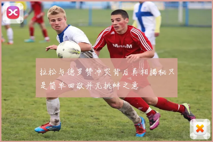 拉松与德罗赞冲突背后真相揭秘只是简单回敬并无挑衅之意