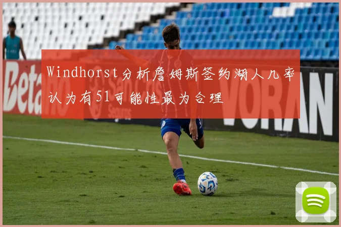 Windhorst分析詹姆斯签约湖人几率认为有51可能性最为合理