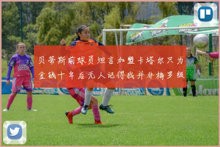 贝蒂斯前球员坦言加盟卡塔尔只为金钱十年后无人记得我并非梅罗级别