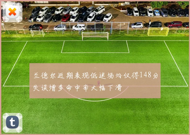 兰德尔近期表现低迷场均仅得148分失误增多命中率大幅下滑
