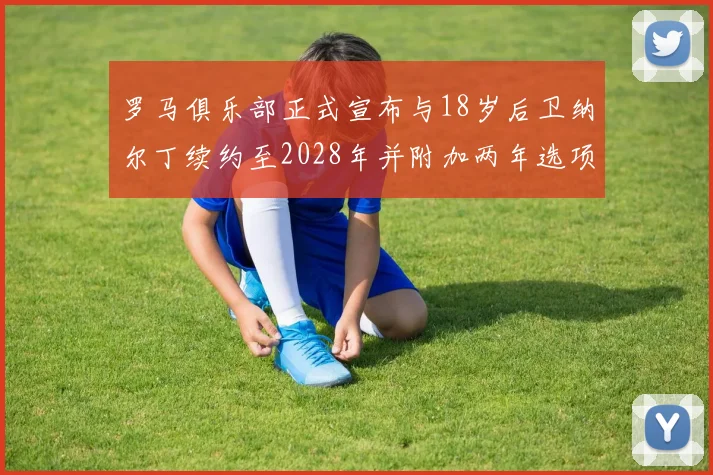 罗马俱乐部正式宣布与18岁后卫纳尔丁续约至2028年并附加两年选项