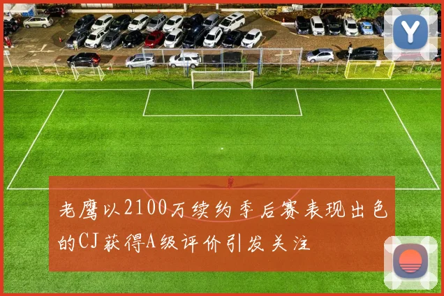 老鹰以2100万续约季后赛表现出色的CJ获得A级评价引发关注