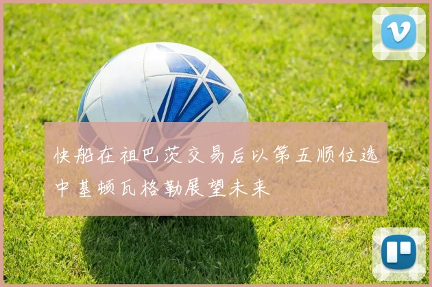 快船在祖巴茨交易后以第五顺位选中基顿瓦格勒展望未来