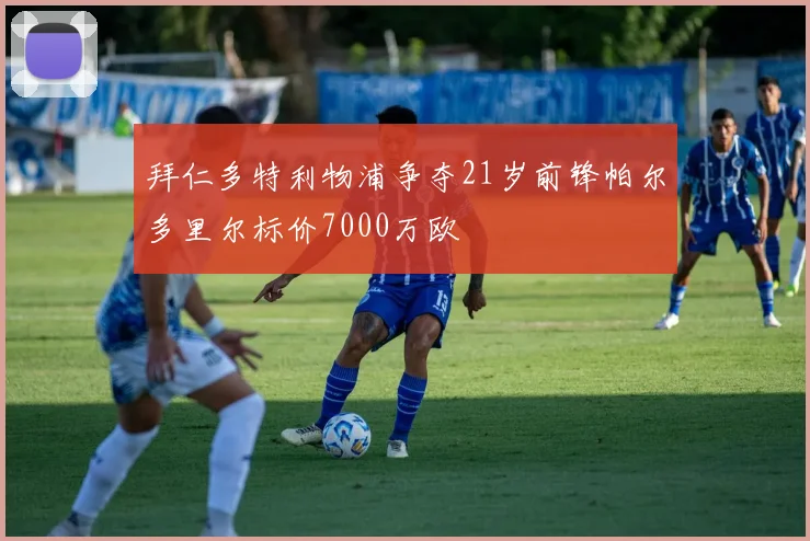 拜仁多特利物浦争夺21岁前锋帕尔多里尔标价7000万欧